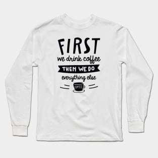 First We Drink Coffee Long Sleeve T-Shirt